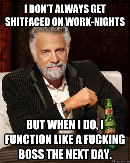 I don't always get shitfaced on work-nights but when I do, I function like a fucking boss the next day.  The Most Interesting Man In The World