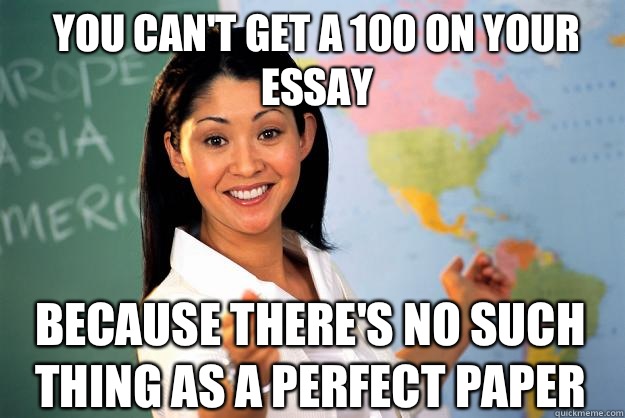 You can't get a 100 on your essay Because there's no such thing as a perfect paper - You can't get a 100 on your essay Because there's no such thing as a perfect paper  Unhelpful High School Teacher