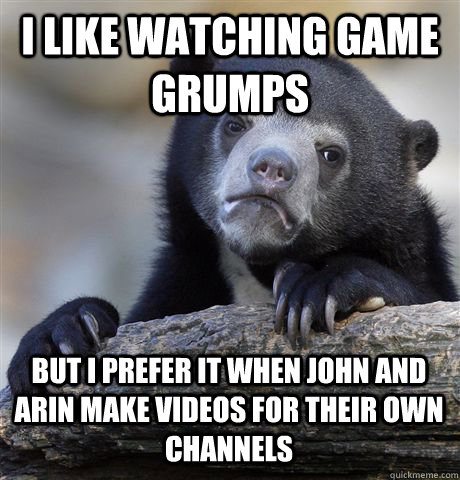 I LIKE WATCHING GAME GRUMPS BUT I PREFER IT WHEN JOHN AND ARIN MAKE VIDEOS FOR THEIR OWN CHANNELS - I LIKE WATCHING GAME GRUMPS BUT I PREFER IT WHEN JOHN AND ARIN MAKE VIDEOS FOR THEIR OWN CHANNELS  Confession Bear