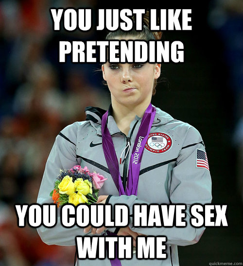 You just like pretending you could have sex with me  McKayla Not Impressed