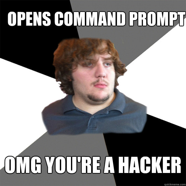 Opens Command prompt OMG you're a hacker  Family Tech Support Guy