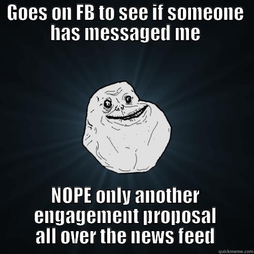 GOES ON FB TO SEE IF SOMEONE HAS MESSAGED ME NOPE ONLY ANOTHER ENGAGEMENT PROPOSAL ALL OVER THE NEWS FEED Forever Alone