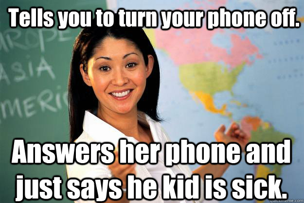 Tells you to turn your phone off. Answers her phone and just says he kid is sick.  - Tells you to turn your phone off. Answers her phone and just says he kid is sick.   Unhelpful High School Teacher