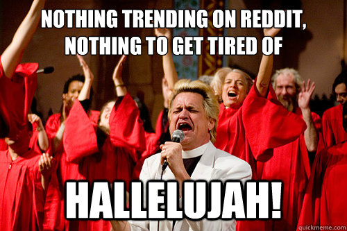 nothing trending on reddit,
nothing to get tired of hallelujah!  