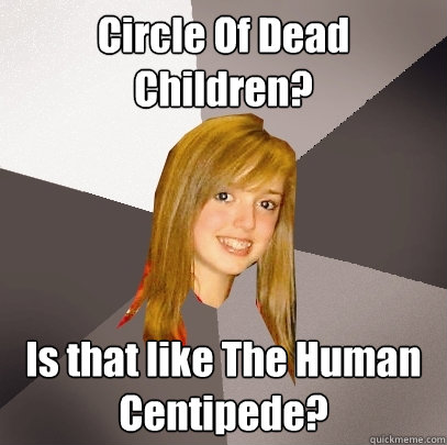 Circle Of Dead Children? Is that like The Human Centipede?  Musically Oblivious 8th Grader