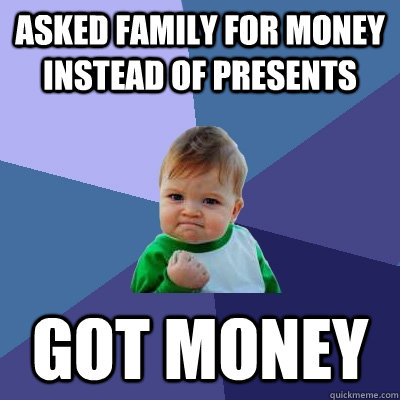 Asked Family for money instead of presents  Got money  Success Kid