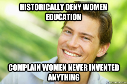 Historically deny women education complain women never invented anything  