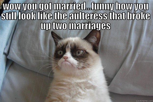 WOW YOU GOT MARRIED...FUNNY HOW YOU STILL LOOK LIKE THE AULTERESS THAT BROKE UP TWO MARRIAGES  Grumpy Cat