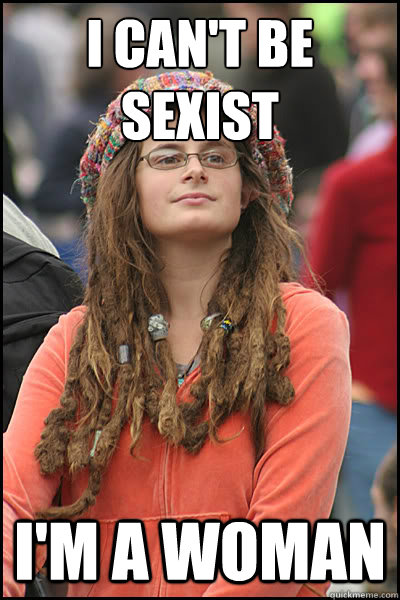 I can't be sexist I'm a woman  College Liberal