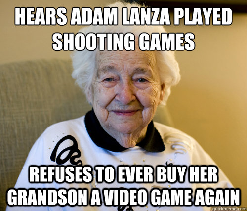 hears Adam lanza played shooting games
 refuses to ever buy her grandson a video game again  Scumbag Grandma