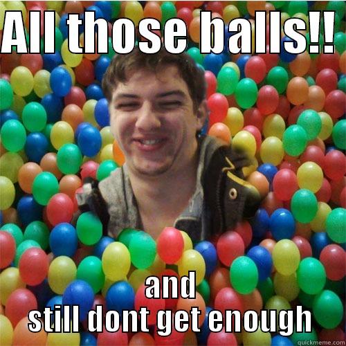 ALL THOSE BALLS!!  AND STILL DONT GET ENOUGH Misc