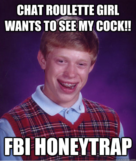 chat roulette girl wants to see my cock!! fbi honeytrap - chat roulette girl wants to see my cock!! fbi honeytrap  Bad Luck Brian