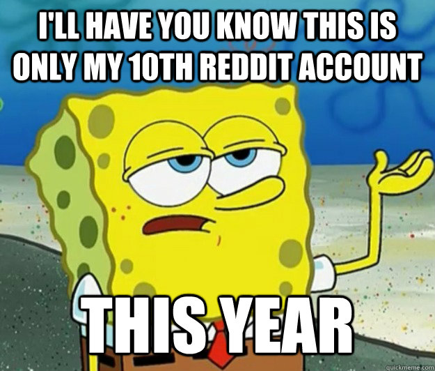 I'll have you know this is only my 10th reddit account  this year  Tough Spongebob