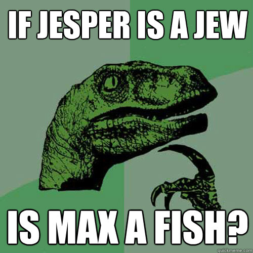 if jesper is a jew Is max a fish?  Philosoraptor