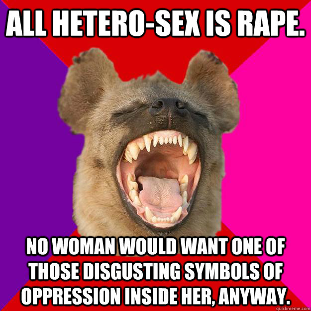 All hetero-sex is rape.  No woman would want one of those disgusting symbols of oppression inside her, anyway.  Radical Feminist Hyena