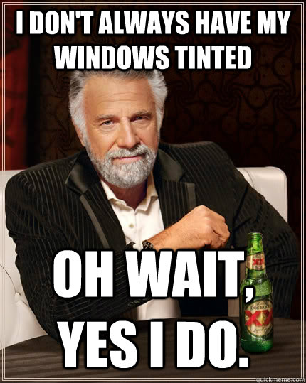 I don't always have my windows tinted oh wait, yes I do. - I don't always have my windows tinted oh wait, yes I do.  The Most Interesting Man In The World