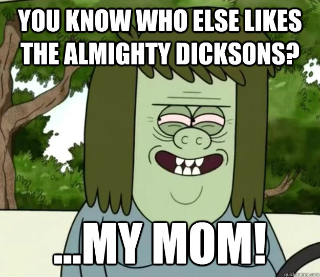 you know who else likes the almighty dicksons? ...my mom!  Muscle Man