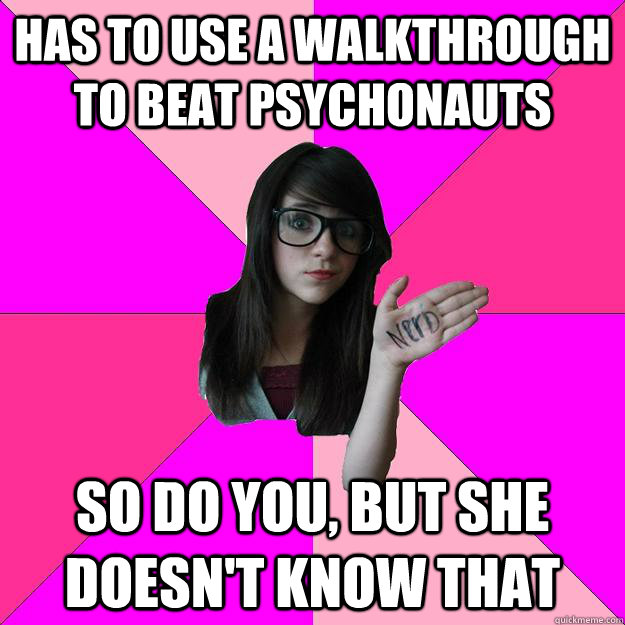 has to use a walkthrough to beat psychonauts so do you, but she doesn't know that  Idiot Nerd Girl