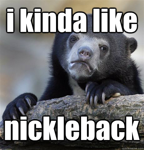 i kinda like nickleback - i kinda like nickleback  Confession Bear