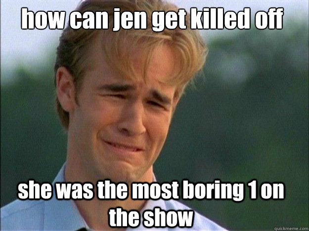 how can jen get killed off she was the most boring 1 on the show  Dawson Sad