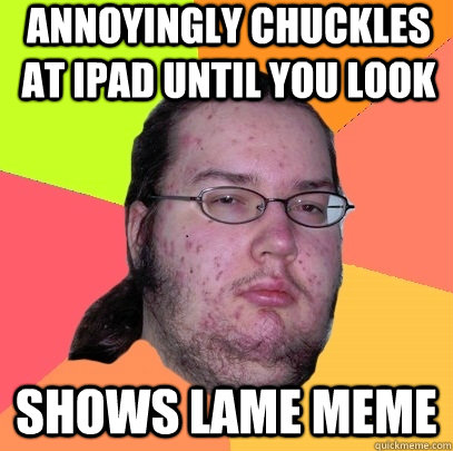 Annoyingly chuckles at ipad until you look shows lame meme  Butthurt Dweller