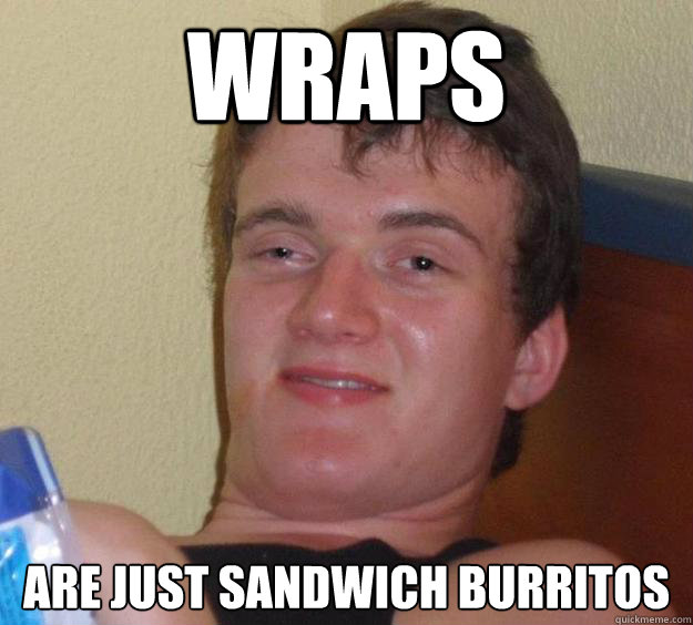 Wraps are just sandwich burritos  10 Guy