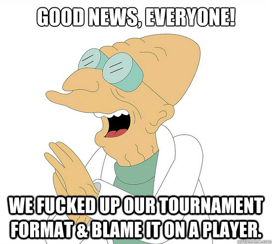 Good News, EVeryone! we fucked up our tournament format & blame it on a player.  Futurama Farnsworth