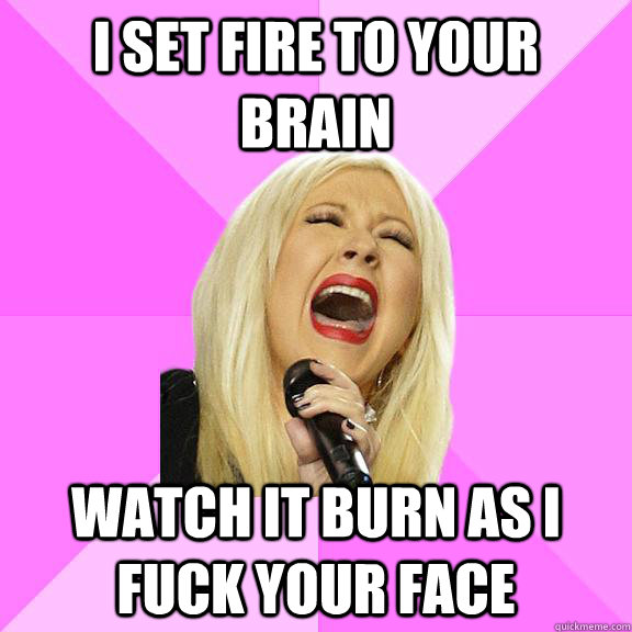 I set fire to your brain watch it burn as i fuck your face  Wrong Lyrics Christina