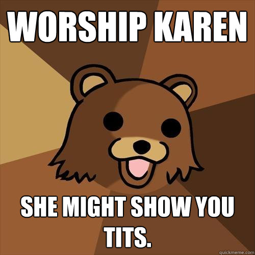 Worship Karen She might show you tits.  Pedobear