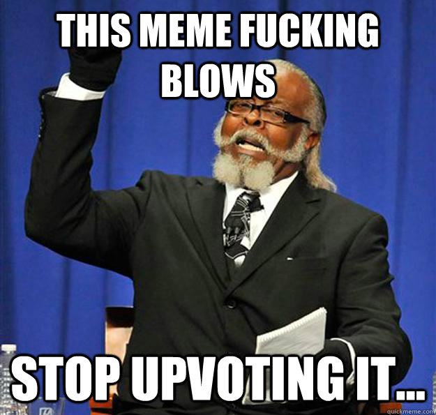 This meme fucking blows Stop upvoting it... - This meme fucking blows Stop upvoting it...  Jimmy McMillan