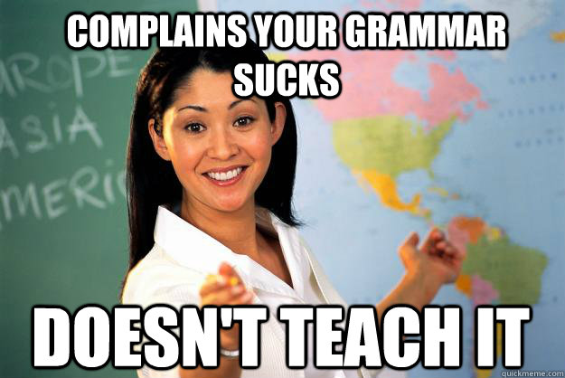 Complains your grammar sucks doesn't teach it  Unhelpful High School Teacher