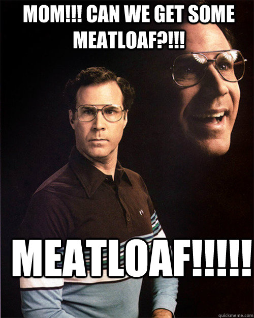 Mom!!! Can we get some meatloaf?!!! Meatloaf!!!!! - Mom!!! Can we get some meatloaf?!!! Meatloaf!!!!!  will ferrell