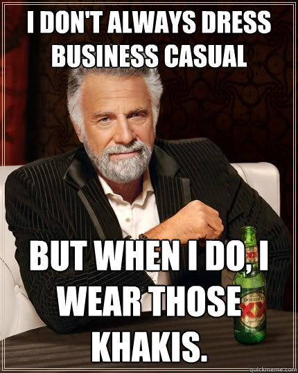 I don't always dress business casual but when i do, i wear those khakis.  The Most Interesting Man In The World