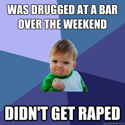 was drugged at a bar over the weekend didn't get raped  Success Kid