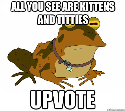 All you see are kittens and titties Upvote  Hypnotoad