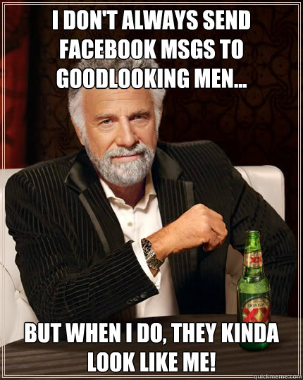 I don't always send facebook msgs to goodlooking men... But when I do, they kinda look like me!  Dos Equis man