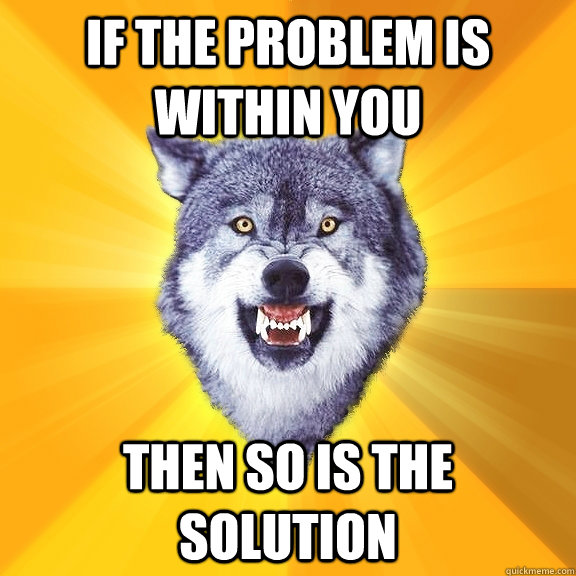 if the problem is within you then so is the solution  Courage Wolf