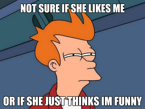 Not sure if she likes me Or if she just thinks im funny  Futurama Fry