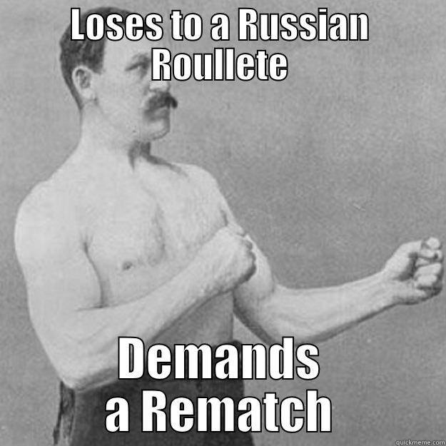 LOSES TO A RUSSIAN ROULLETE DEMANDS A REMATCH overly manly man