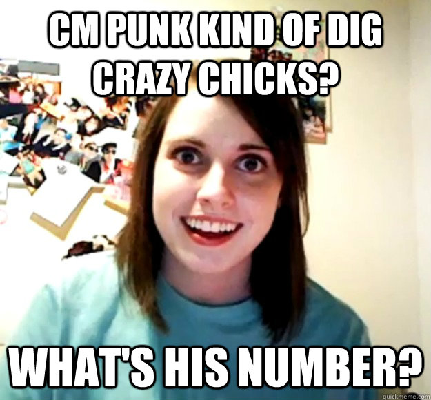 CM Punk kind of dig crazy chicks? What's his number?  Overly Attached Girlfriend