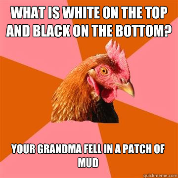 What is white on the top and black on the bottom? your grandma fell in a patch of mud  Anti-Joke Chicken