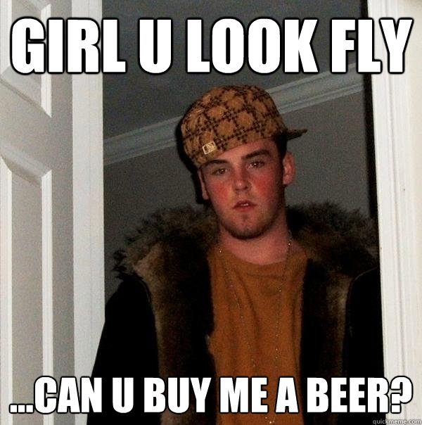 Girl u look fly ...can u buy me a beer?  Scumbag Steve