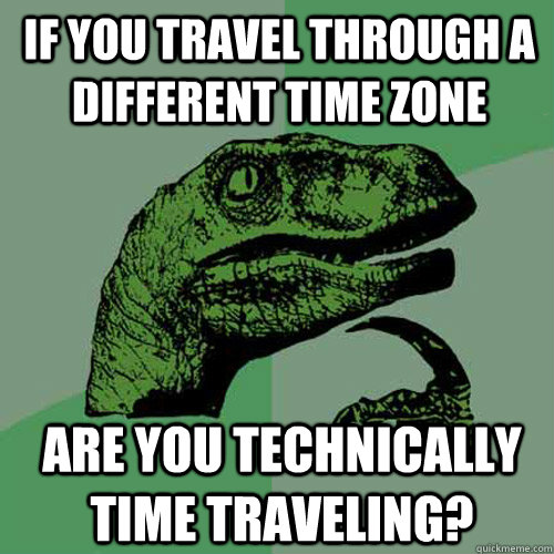 If you travel through a different time zone are you technically time traveling? - If you travel through a different time zone are you technically time traveling?  Philosoraptor