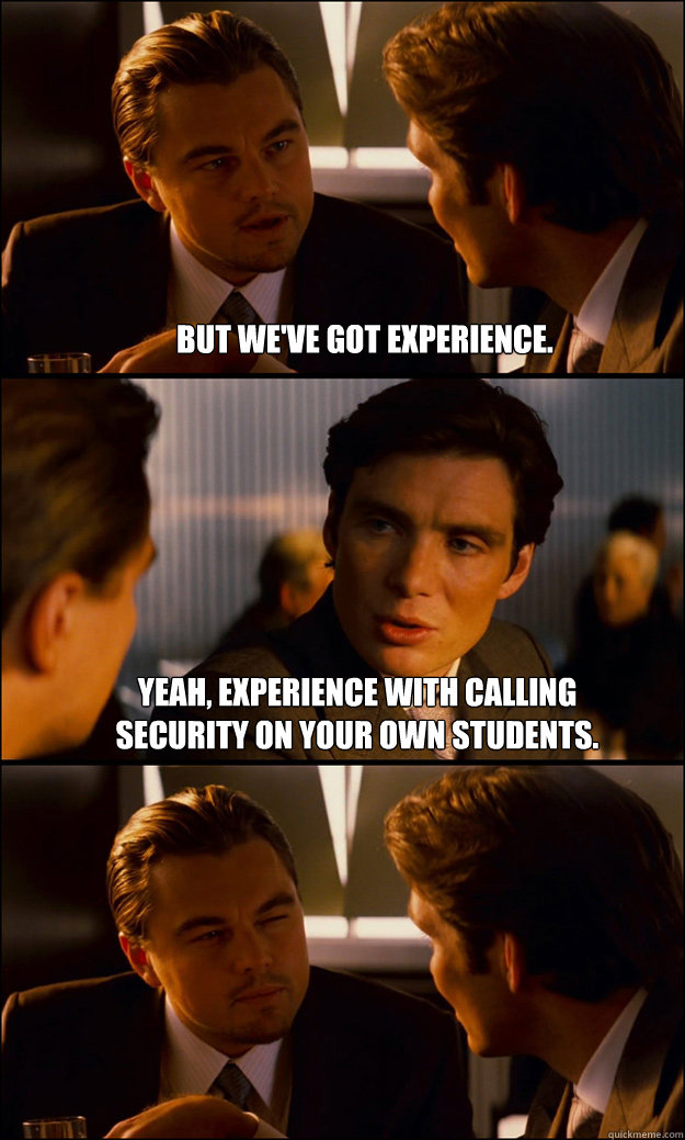 But we've got experience. Yeah, experience with calling security on your own students.  Inception