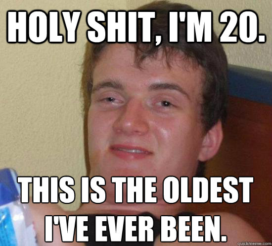 HOLY SHIT, I'M 20. THIS IS THE OLDEST I'VE EVER BEEN. - HOLY SHIT, I'M 20. THIS IS THE OLDEST I'VE EVER BEEN.  10 Guy