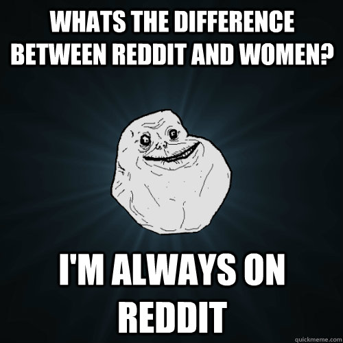 whats the difference between reddit and women? i'm always on reddit  Forever Alone