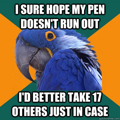 I sure hope my pen doesn't run out i'd better take 17 others just in case  Paranoid Parrot