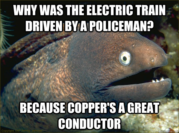 Why was the electric train driven by a policeman? Because Copper's a great conductor - Why was the electric train driven by a policeman? Because Copper's a great conductor  Bad Joke Eel