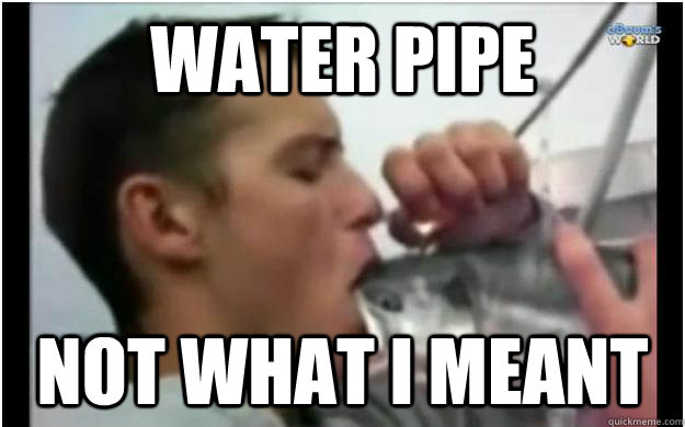 water pipe not what i meant - water pipe not what i meant  Fish bowl