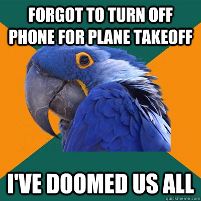 Forgot to turn off phone for plane takeoff I've doomed us all  Paranoid Parrot